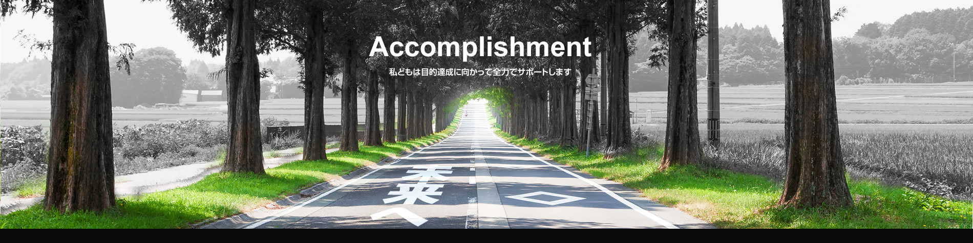 Accomplishment 私どもは目的達成に向かって全力でサポートします